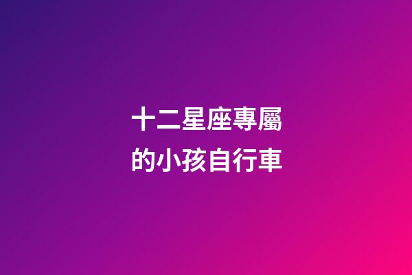 十二星座專屬的小孩自行車-第1張-星座運勢-玄機派