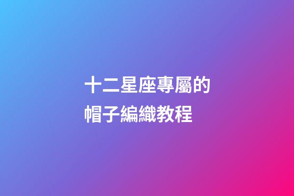 十二星座專屬的帽子編織教程-第1張-星座運勢-玄機派