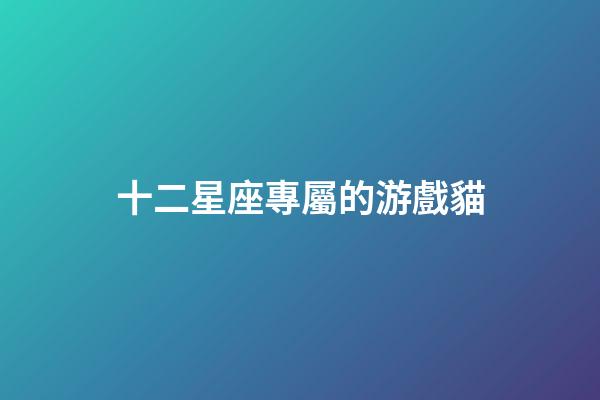 十二星座專屬的游戲貓-第1張-星座運勢-玄機派