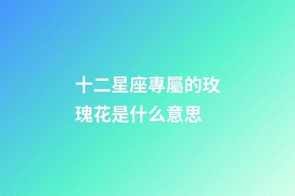 十二星座專屬的玫瑰花是什么意思-第1張-星座運(yùn)勢(shì)-玄機(jī)派