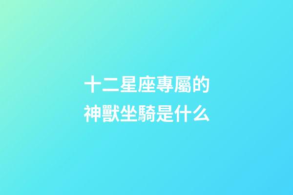 十二星座專屬的神獸坐騎是什么-第1張-星座運(yùn)勢(shì)-玄機(jī)派