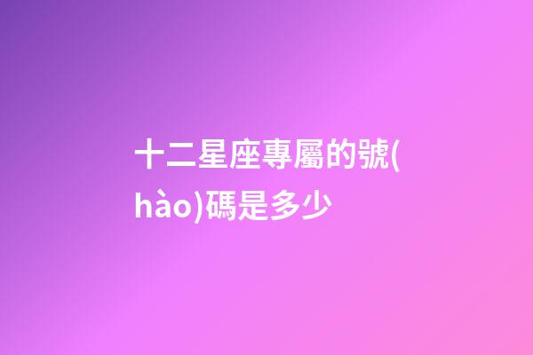 十二星座專屬的號(hào)碼是多少-第1張-星座運(yùn)勢-玄機(jī)派