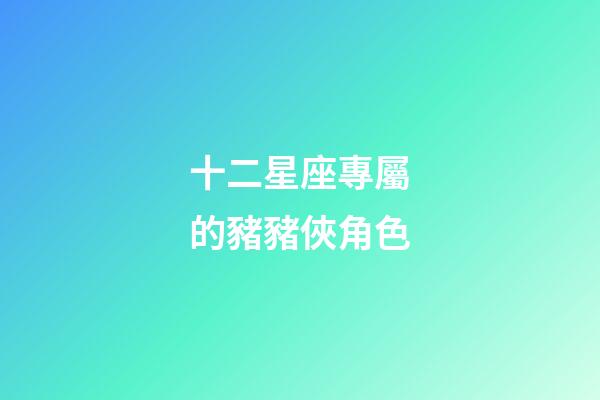 十二星座專屬的豬豬俠角色-第1張-星座運勢-玄機派