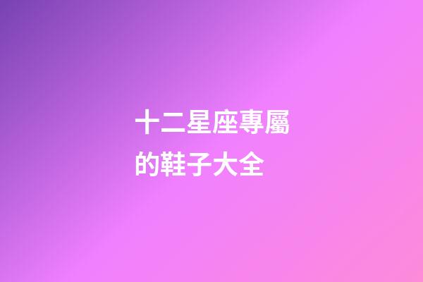 十二星座專屬的鞋子大全-第1張-星座運勢-玄機派