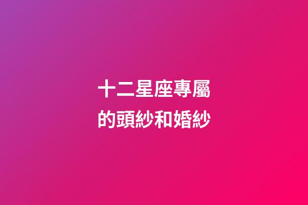 十二星座專屬的頭紗和婚紗-第1張-星座運勢-玄機派