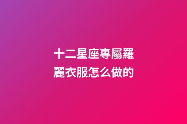 十二星座專屬羅麗衣服怎么做的-第1張-星座運勢-玄機派
