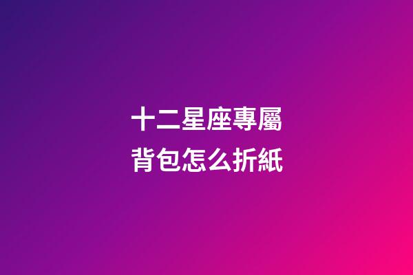 十二星座專屬背包怎么折紙-第1張-星座運勢-玄機派