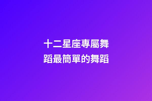 十二星座專屬舞蹈最簡單的舞蹈-第1張-星座運勢-玄機派