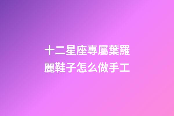十二星座專屬葉羅麗鞋子怎么做手工-第1張-星座運(yùn)勢-玄機(jī)派