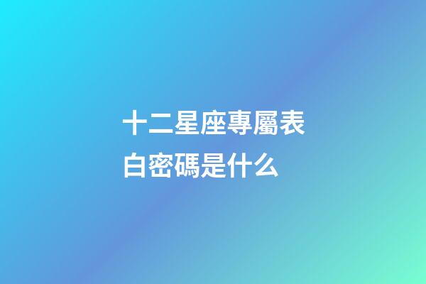 十二星座專屬表白密碼是什么-第1張-星座運勢-玄機派
