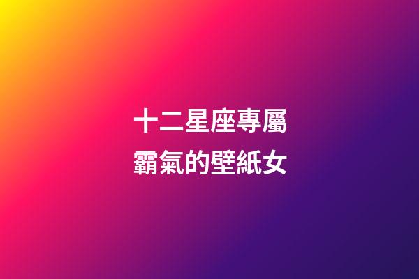 十二星座專屬霸氣的壁紙女-第1張-星座運勢-玄機派