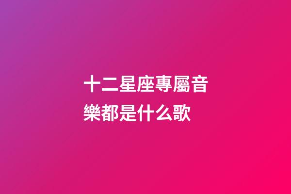十二星座專屬音樂都是什么歌-第1張-星座運勢-玄機派