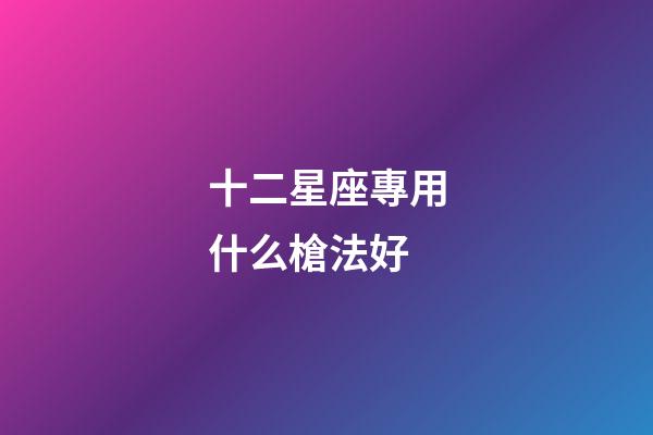 十二星座專用什么槍法好