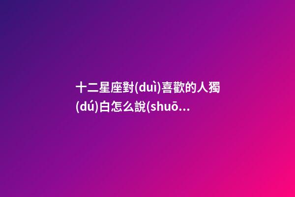 十二星座對(duì)喜歡的人獨(dú)白怎么說(shuō)-第1張-星座運(yùn)勢(shì)-玄機(jī)派