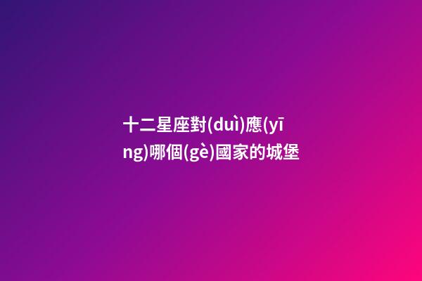 十二星座對(duì)應(yīng)哪個(gè)國家的城堡-第1張-星座運(yùn)勢(shì)-玄機(jī)派
