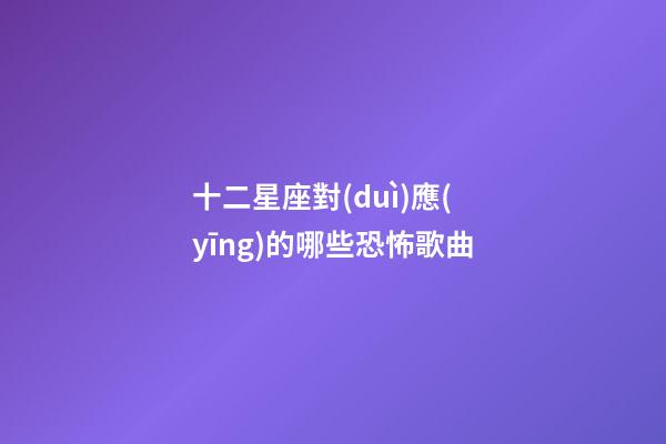 十二星座對(duì)應(yīng)的哪些恐怖歌曲-第1張-星座運(yùn)勢(shì)-玄機(jī)派