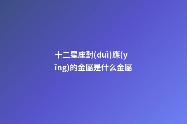 十二星座對(duì)應(yīng)的金屬是什么金屬-第1張-星座運(yùn)勢-玄機(jī)派