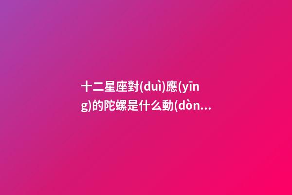 十二星座對(duì)應(yīng)的陀螺是什么動(dòng)物