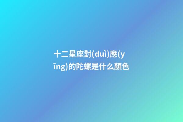 十二星座對(duì)應(yīng)的陀螺是什么顏色-第1張-星座運(yùn)勢(shì)-玄機(jī)派