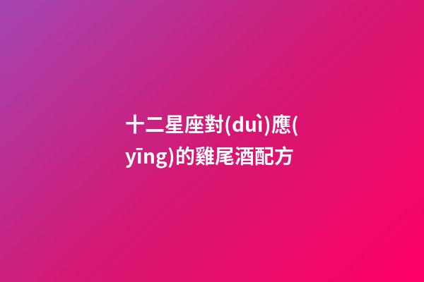 十二星座對(duì)應(yīng)的雞尾酒配方