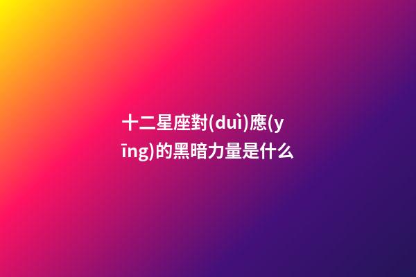十二星座對(duì)應(yīng)的黑暗力量是什么