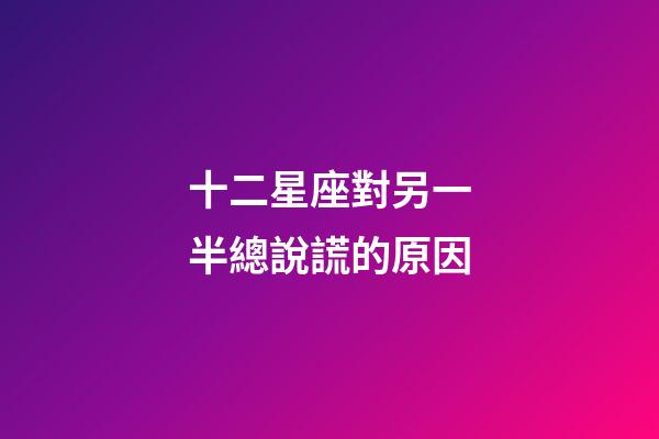 十二星座對另一半總說謊的原因-第1張-星座運勢-玄機派