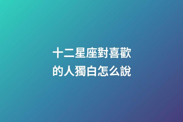 十二星座對喜歡的人獨白怎么說-第1張-星座運勢-玄機派