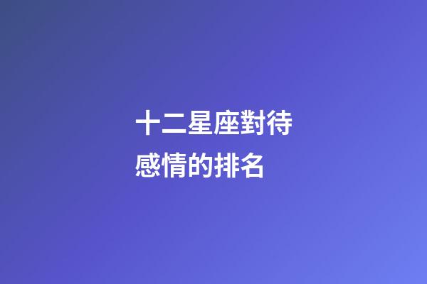 十二星座對待感情的排名-第1張-星座運勢-玄機派