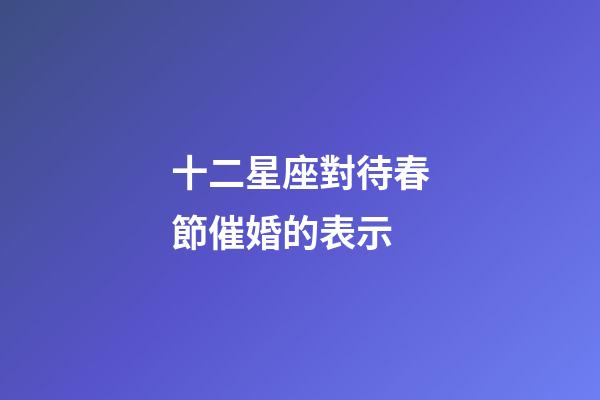 十二星座對待春節催婚的表示-第1張-星座運勢-玄機派