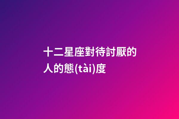 十二星座對待討厭的人的態(tài)度-第1張-星座運勢-玄機派