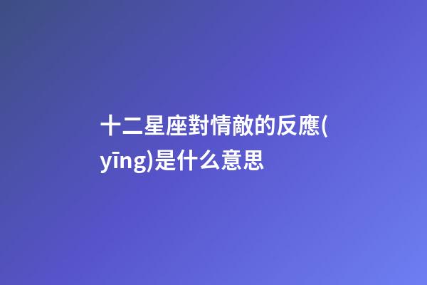 十二星座對情敵的反應(yīng)是什么意思-第1張-星座運(yùn)勢-玄機(jī)派