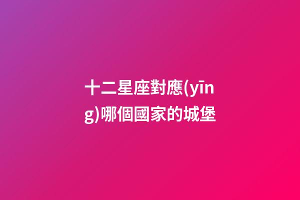 十二星座對應(yīng)哪個國家的城堡-第1張-星座運勢-玄機派
