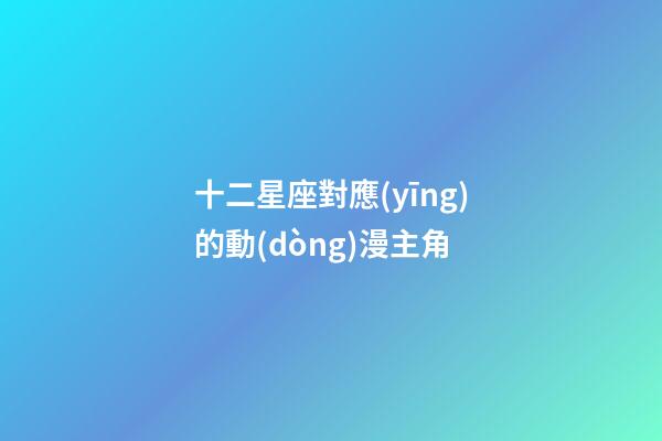 十二星座對應(yīng)的動(dòng)漫主角-第1張-星座運(yùn)勢-玄機(jī)派