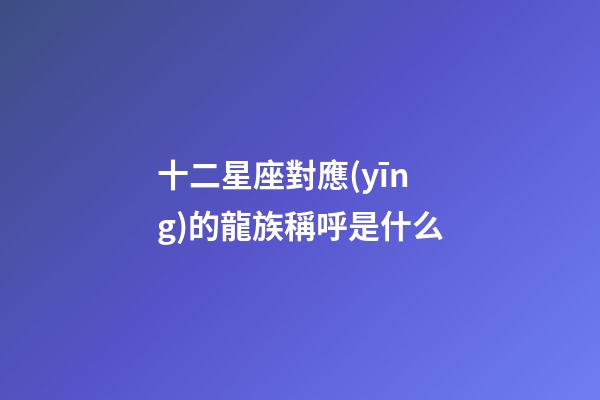 十二星座對應(yīng)的龍族稱呼是什么