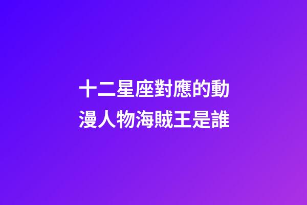 十二星座對應的動漫人物海賊王是誰-第1張-星座運勢-玄機派