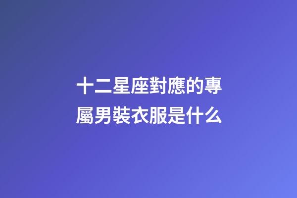 十二星座對應的專屬男裝衣服是什么