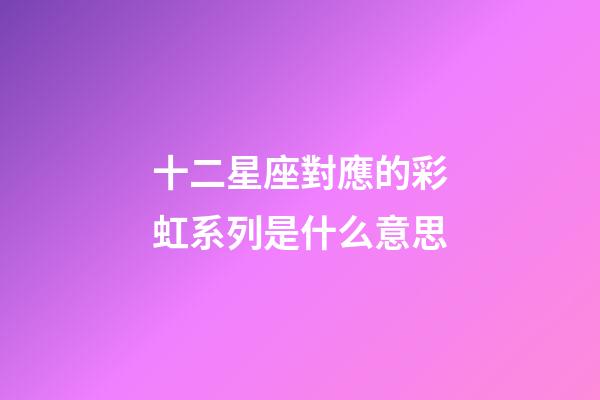 十二星座對應的彩虹系列是什么意思-第1張-星座運勢-玄機派