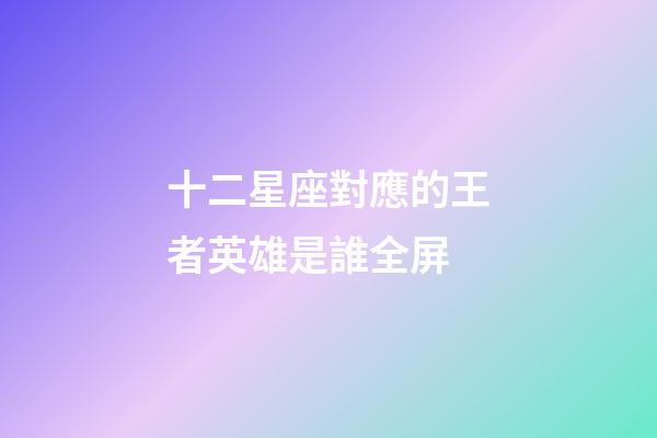 十二星座對應的王者英雄是誰全屏-第1張-星座運勢-玄機派