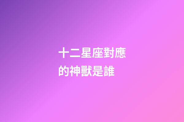 十二星座對應的神獸是誰-第1張-星座運勢-玄機派