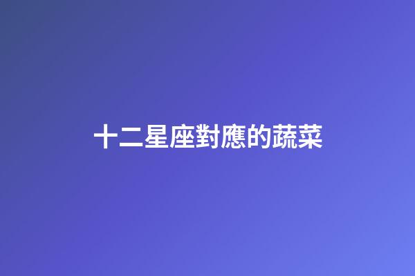 十二星座對應的蔬菜-第1張-星座運勢-玄機派