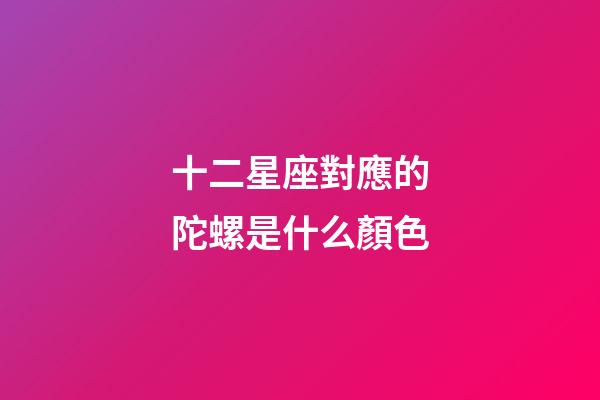 十二星座對應的陀螺是什么顏色