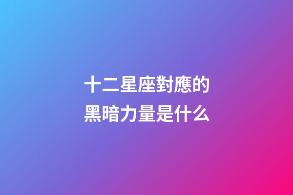 十二星座對應的黑暗力量是什么