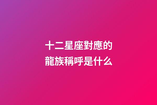 十二星座對應的龍族稱呼是什么