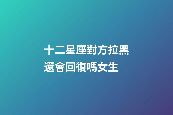 十二星座對方拉黑還會回復嗎女生-第1張-星座運勢-玄機派