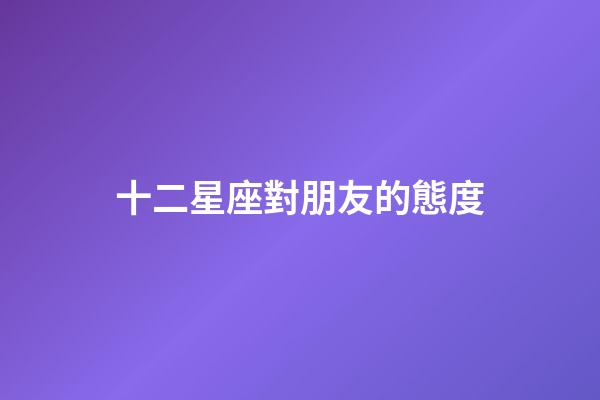 十二星座對朋友的態度-第1張-星座運勢-玄機派