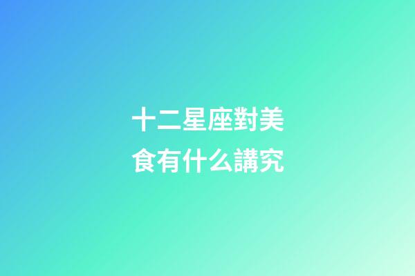 十二星座對美食有什么講究-第1張-星座運勢-玄機派