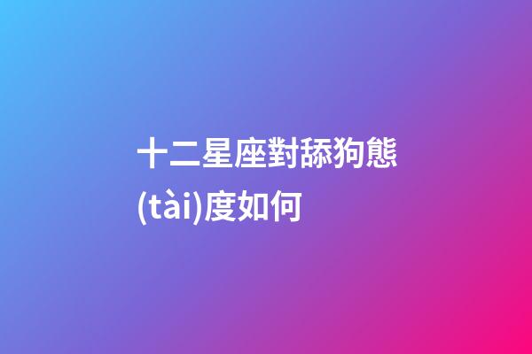 十二星座對舔狗態(tài)度如何-第1張-星座運勢-玄機派