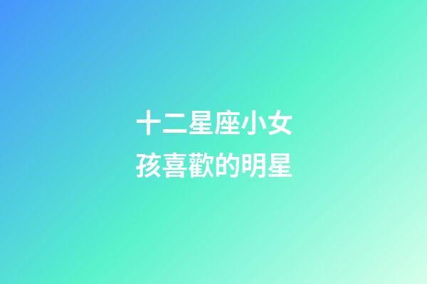 十二星座小女孩喜歡的明星-第1張-星座運勢-玄機派