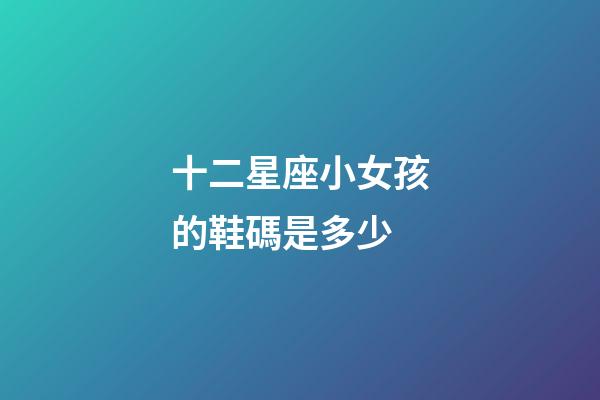 十二星座小女孩的鞋碼是多少-第1張-星座運勢-玄機派