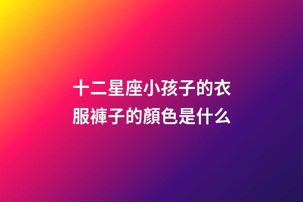 十二星座小孩子的衣服褲子的顏色是什么-第1張-星座運(yùn)勢(shì)-玄機(jī)派
